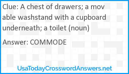 A chest of drawers; a movable washstand with a cupboard underneath; a toilet (noun) Answer