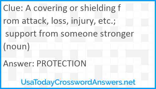 A covering or shielding from attack, loss, injury, etc.; support from someone stronger (noun) Answer