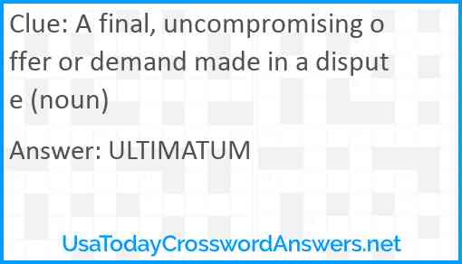 A final, uncompromising offer or demand made in a dispute (noun) Answer
