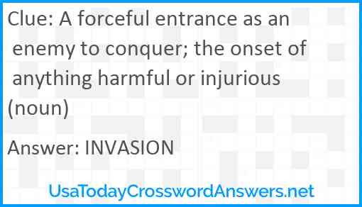 A forceful entrance as an enemy to conquer; the onset of anything harmful or injurious (noun) Answer