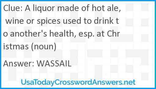 A liquor made of hot ale, wine or spices used to drink to another's health, esp. at Christmas (noun) Answer