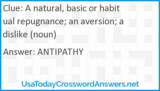 A natural, basic or habitual repugnance; an aversion; a dislike (noun) Answer