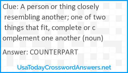 A person or thing closely resembling another; one of two things that fit, complete or complement one another (noun) Answer