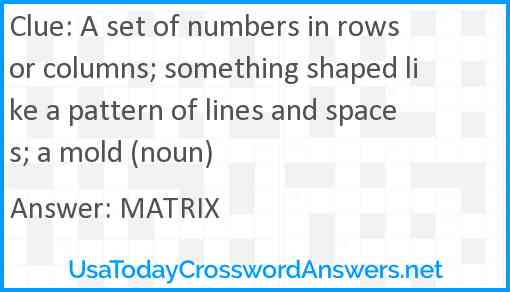 A set of numbers in rows or columns; something shaped like a pattern of lines and spaces; a mold (noun) Answer