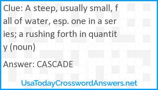 A steep, usually small, fall of water, esp. one in a series; a rushing forth in quantity (noun) Answer