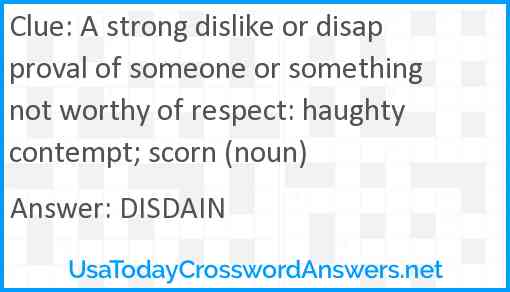 A strong dislike or disapproval of someone or something not worthy of respect: haughty contempt; scorn (noun) Answer