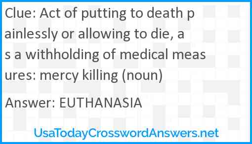 Act of putting to death painlessly or allowing to die, as a withholding of medical measures: mercy killing (noun) Answer
