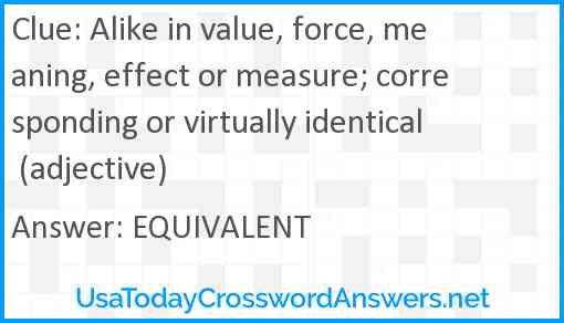 Alike in value, force, meaning, effect or measure; corresponding or virtually identical (adjective) Answer