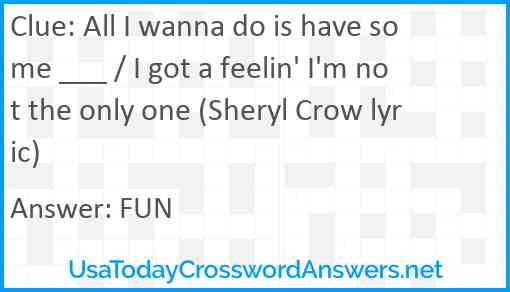 All I wanna do is have some ___ / I got a feelin' I'm not the only one (Sheryl Crow lyric) Answer
