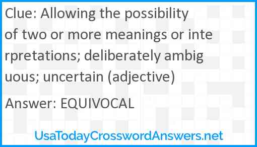 Allowing the possibility of two or more meanings or interpretations; deliberately ambiguous; uncertain (adjective) Answer