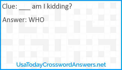 ___ am I kidding? Answer