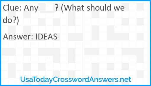 Any ___? (What should we do?) Answer