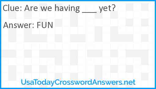 Are we having ___ yet? Answer