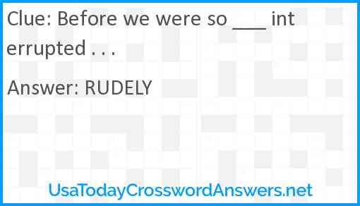 Before we were so ___ interrupted . . . Answer