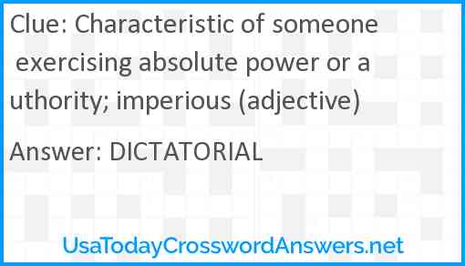 Characteristic of someone exercising absolute power or authority; imperious (adjective) Answer