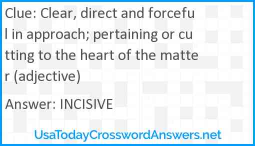 Clear, direct and forceful in approach; pertaining or cutting to the heart of the matter (adjective) Answer