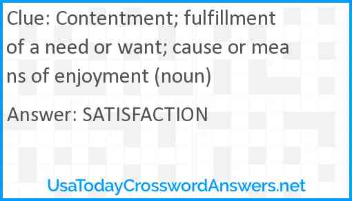Contentment; fulfillment of a need or want; cause or means of enjoyment (noun) Answer