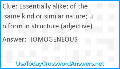Essentially alike; of the same kind or similar nature; uniform in structure (adjective) Answer