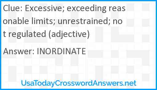 Excessive; exceeding reasonable limits; unrestrained; not regulated (adjective) Answer