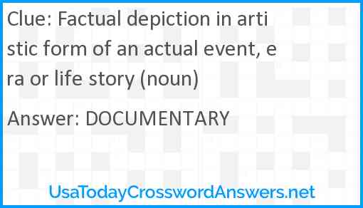 Factual depiction in artistic form of an actual event, era or life story (noun) Answer