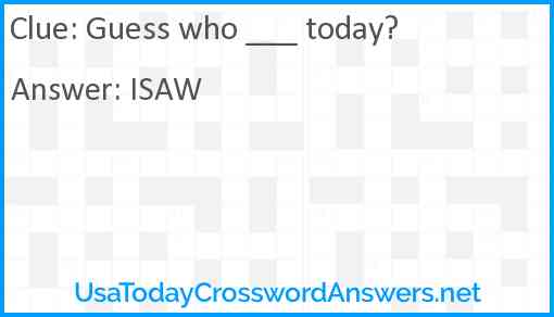 Guess who ___ today? Answer