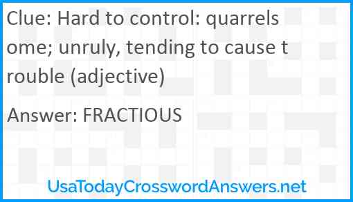 Hard to control: quarrelsome; unruly, tending to cause trouble (adjective) Answer