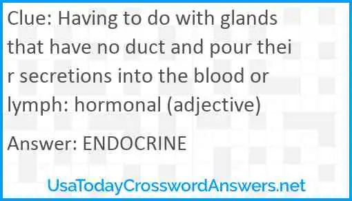 Having to do with glands that have no duct and pour their secretions into the blood or lymph: hormonal (adjective) Answer