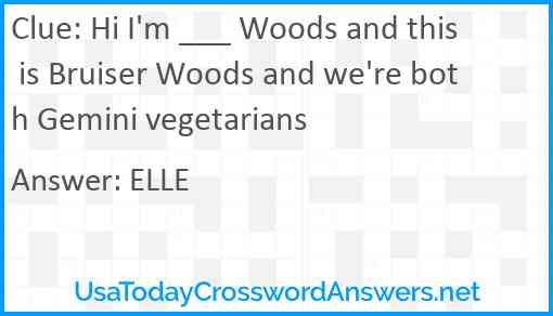 Hi I'm ___ Woods and this is Bruiser Woods and we're both Gemini vegetarians Answer
