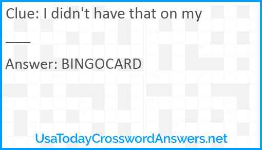 I didn't have that on my ___ Answer