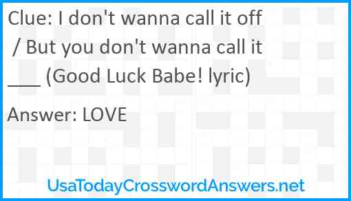I don't wanna call it off / But you don't wanna call it ___ (Good Luck Babe! lyric) Answer