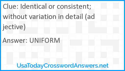 Identical or consistent; without variation in detail (adjective) Answer