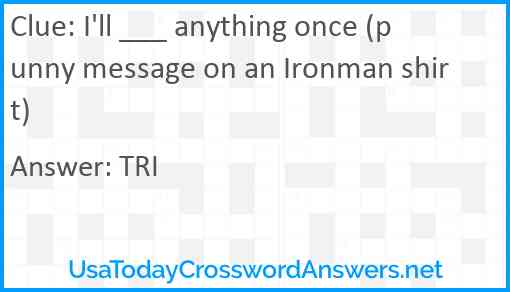 I'll ___ anything once (punny message on an Ironman shirt) Answer