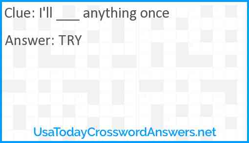 I'll ___ anything once Answer