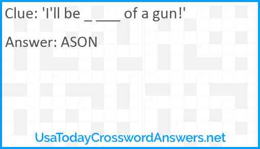 'I'll be _ ___ of a gun!' Answer