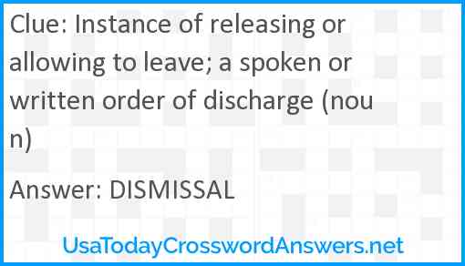 Instance of releasing or allowing to leave; a spoken or written order of discharge (noun) Answer