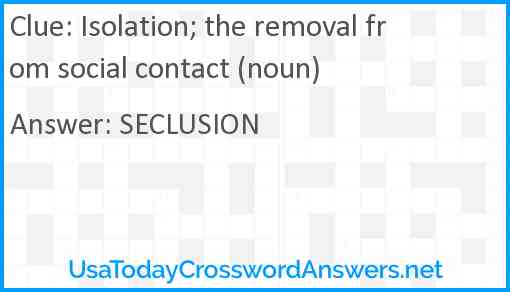 Isolation; the removal from social contact (noun) Answer