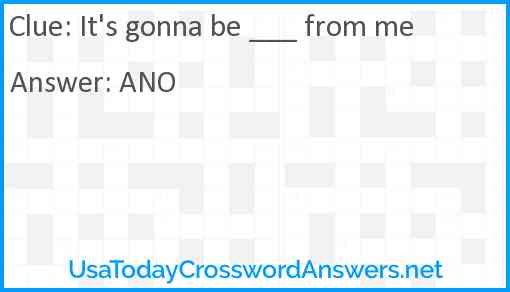 It's gonna be ___ from me Answer