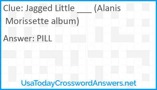 Jagged Little ___ (Alanis Morissette album) Answer