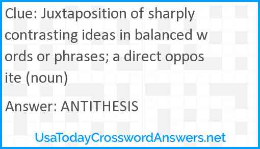 Juxtaposition of sharply contrasting ideas in balanced words or phrases; a direct opposite (noun) Answer