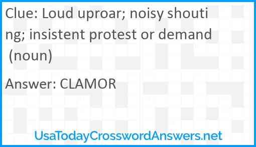 Loud uproar; noisy shouting; insistent protest or demand (noun) Answer