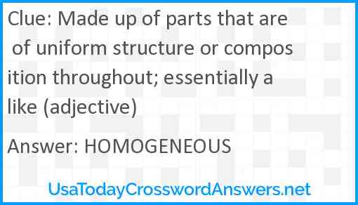 Made up of parts that are of uniform structure or composition throughout; essentially alike (adjective) Answer