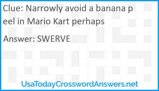 Narrowly avoid a banana peel in Mario Kart perhaps Answer
