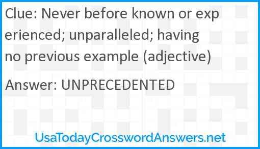 Never before known or experienced; unparalleled; having no previous example (adjective) Answer