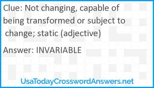 Not changing, capable of being transformed or subject to change; static (adjective) Answer
