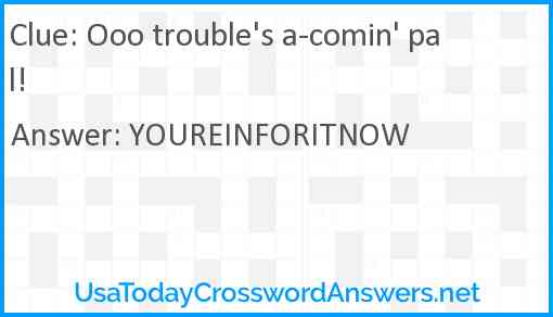 Ooo trouble's a-comin' pal! Answer