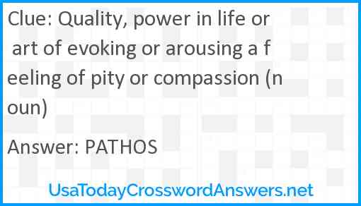 Quality, power in life or art of evoking or arousing a feeling of pity or compassion (noun) Answer