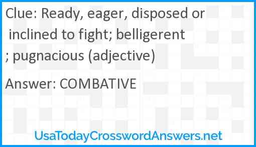 Ready, eager, disposed or inclined to fight; belligerent; pugnacious (adjective) Answer