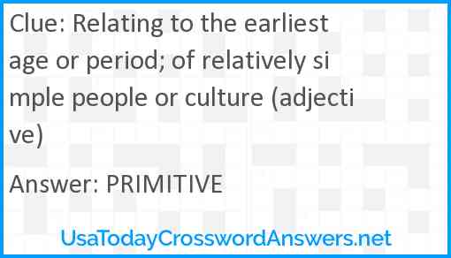 Relating to the earliest age or period; of relatively simple people or culture (adjective) Answer