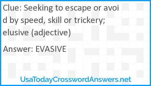 Seeking to escape or avoid by speed, skill or trickery; elusive (adjective) Answer