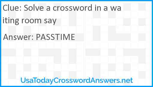 Solve a crossword in a waiting room say Answer